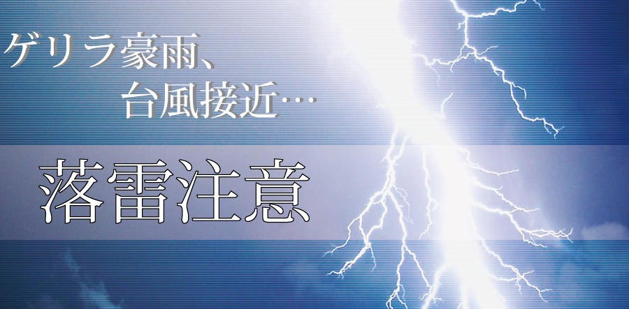 ゲリラ豪雨や台風接近、落雷注意！！