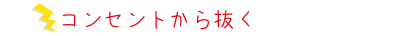 コンセントから抜く